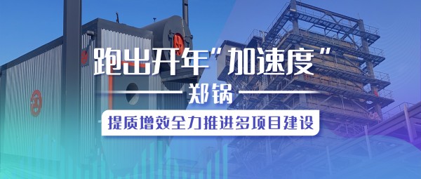 跑出開年“加速度”，鄭鍋提質(zhì)增效全力推進(jìn)多項(xiàng)目建設(shè)